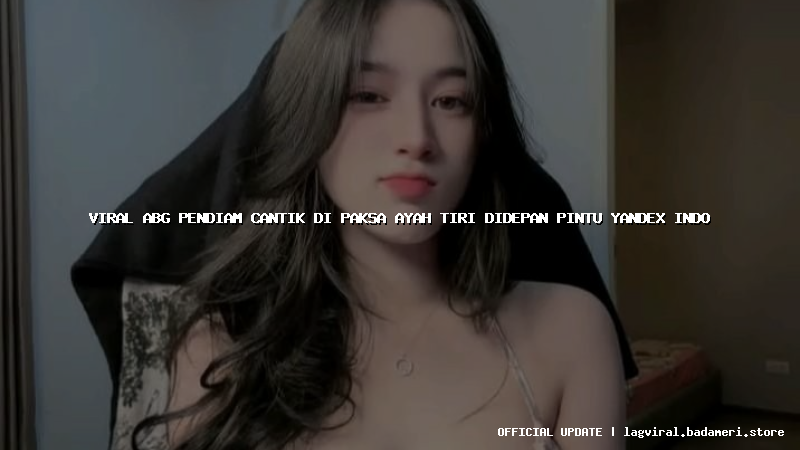 viral abg pendiam cantik di paksa ayah tiri didepan pintu yandex indo