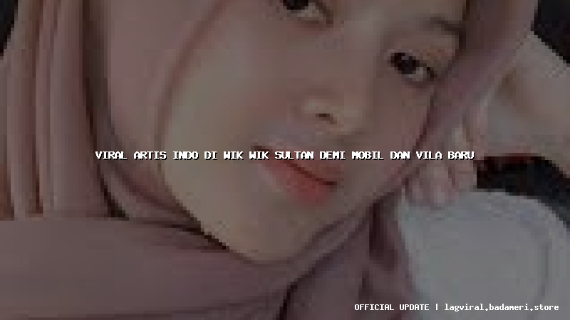 viral artis indo di wik wik sultan demi mobil dan vila baru