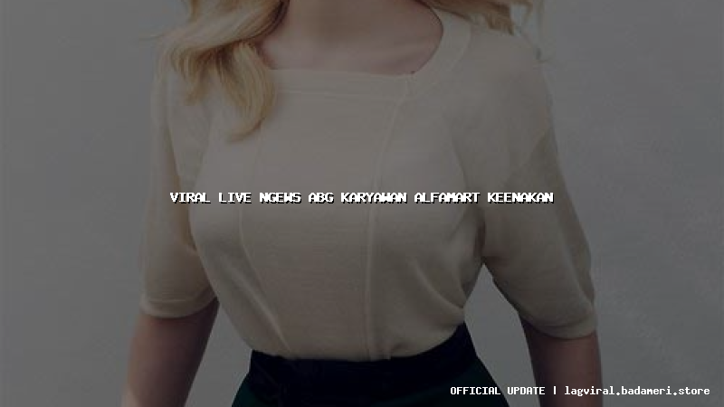 viral live ngews abg karyawan alfamart keenakan