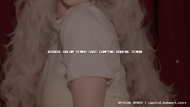 wikwik dalam tenda saat camping bareng teman