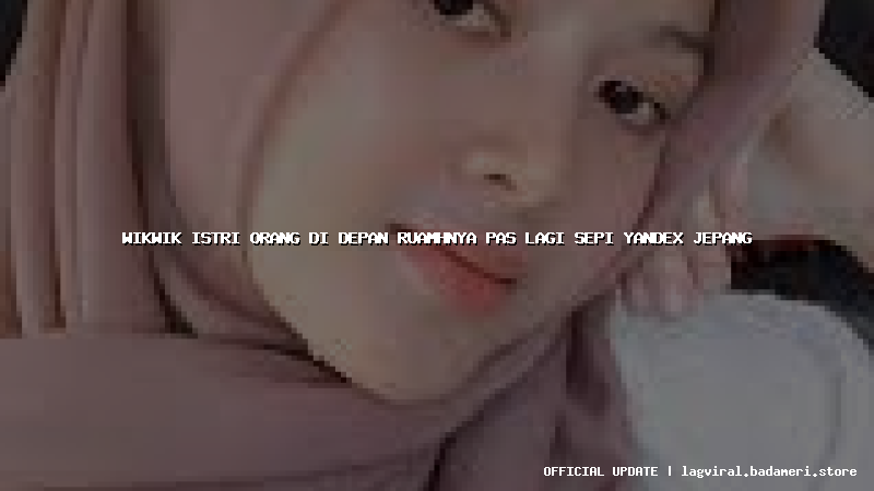 wikwik istri orang di depan ruamhnya pas lagi sepi yandex jepang