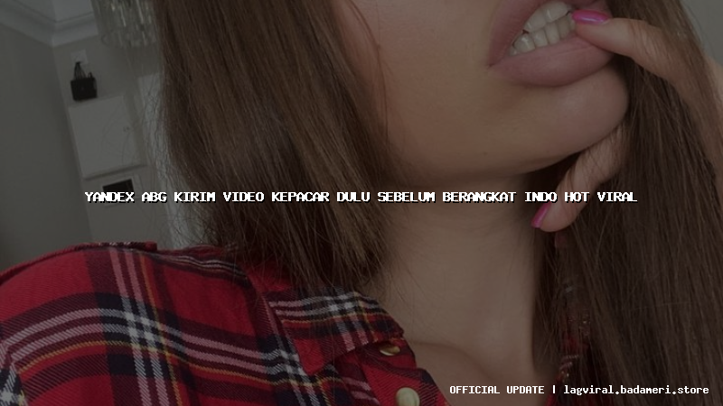 yandex abg kirim video kepacar dulu sebelum berangkat indo hot viral