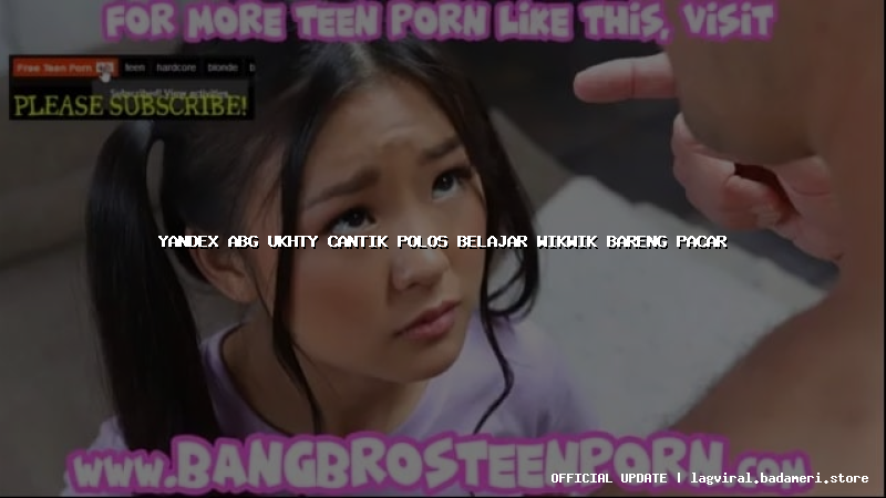 yandex abg ukhty cantik polos belajar wikwik bareng pacar