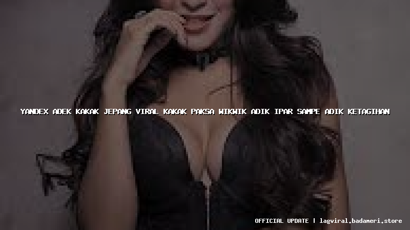 yandex adek kakak jepang viral kakak paksa wikwik adik ipar sampe adik ketagihan