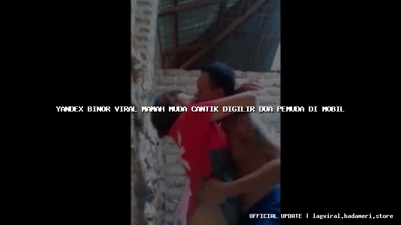 yandex binor viral mamah muda cantik digilir dua pemuda di mobil