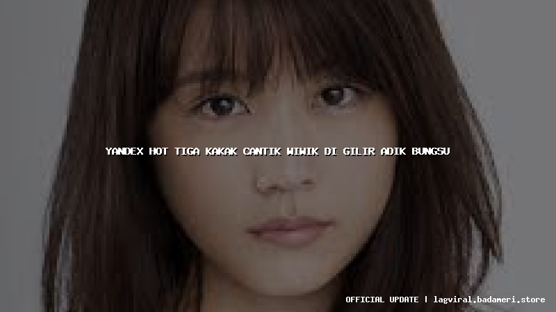 yandex hot tiga kakak cantik wiwik di gilir adik bungsu