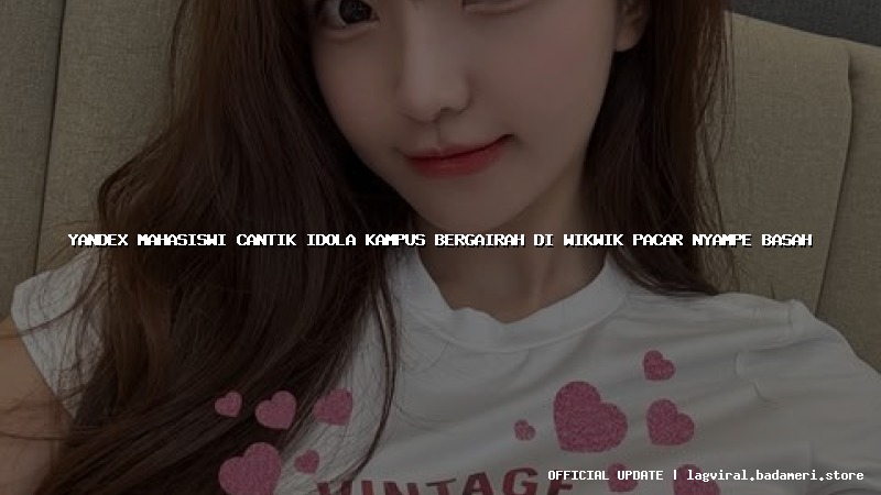 yandex mahasiswi cantik idola kampus bergairah di wikwik pacar nyampe basah