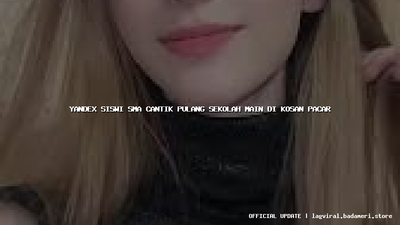 yandex siswi sma cantik pulang sekolah main di kosan pacar