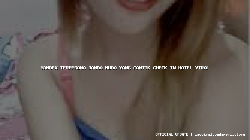 yandex terpesona janda muda yang cantik check in hotel viral