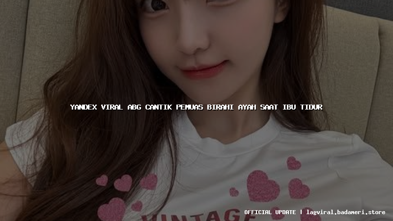 yandex viral abg cantik pemuas birahi ayah saat ibu tidur