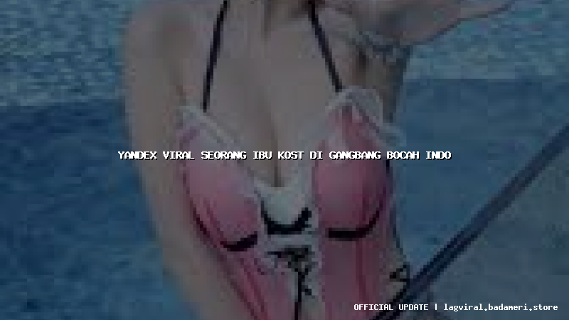 yandex viral seorang ibu kost di gangbang bocah indo