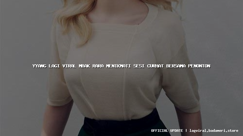 yyang lagi viral mbak rara menikmati sesi curhat bersama penonton